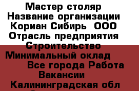 Мастер-столяр › Название организации ­ Кориан-Сибирь, ООО › Отрасль предприятия ­ Строительство › Минимальный оклад ­ 50 000 - Все города Работа » Вакансии   . Калининградская обл.,Светлогорск г.